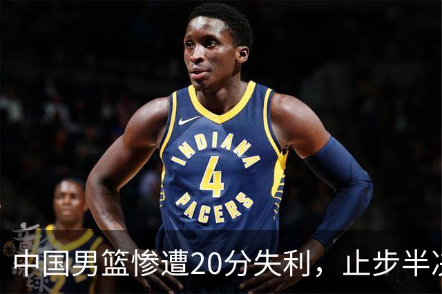 中国男篮惨遭20分失利，止步半决赛！证明了杨瀚森的必要性